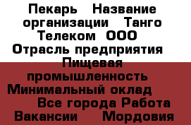Пекарь › Название организации ­ Танго Телеком, ООО › Отрасль предприятия ­ Пищевая промышленность › Минимальный оклад ­ 20 000 - Все города Работа » Вакансии   . Мордовия респ.